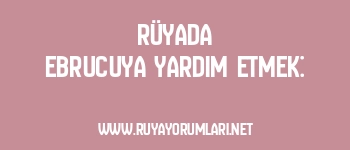 Rüyada Ebrucuya Yardım Etmek: