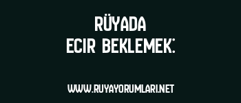 Rüyada Ecir Beklemek: