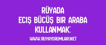 Rüyada Eciş Bücüş Bir Araba Kullanmak: