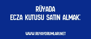 Rüyada Ecza Kutusu Satın Almak: