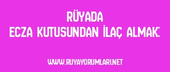 Rüyada Ecza Kutusundan İlaç Almak: