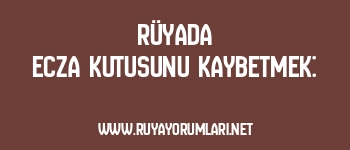 Rüyada Ecza Kutusunu Kaybetmek: