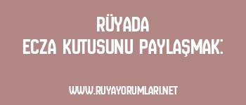 Rüyada Ecza Kutusunu Paylaşmak: