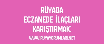 Rüyada Eczanede İlaçları Karıştırmak: