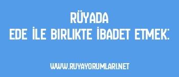 Rüyada Ede İle Birlikte İbadet Etmek: