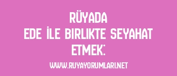 Rüyada Ede İle Birlikte Seyahat Etmek: