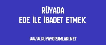 Rüyada Ede İle İbadet Etmek: