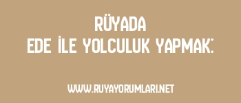 Rüyada Ede İle Yolculuk Yapmak: