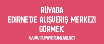 Rüyada Edirne’de Alışveriş Merkezi Görmek: