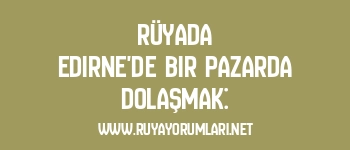 Rüyada Edirne’de Bir Pazarda Dolaşmak: