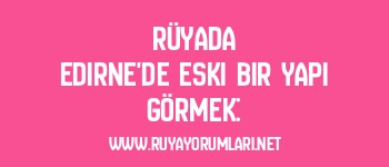 Rüyada Edirne’de Eski Bir Yapı Görmek: