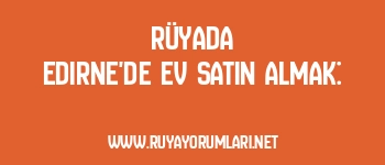 Rüyada Edirne’de Ev Satın Almak: