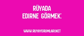 Rüyada Edirne Görmek: