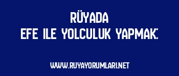 Rüyada Efe ile Yolculuk Yapmak: