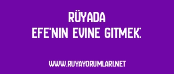 Rüyada Efe’nin Evine Gitmek: