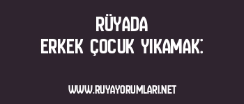 Rüyada Erkek Çocuk Yıkamak: