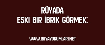 Rüyada Eski Bir İbrik Görmek: