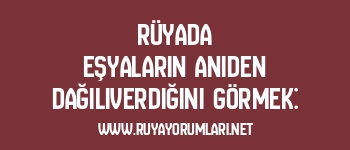 Rüyada Eşyaların Aniden Dağılıverdiğini Görmek: