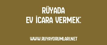 Rüyada Ev İcara Vermek: