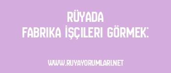 Rüyada Fabrika İşçileri Görmek: