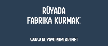 Rüyada Fabrika Kurmak: