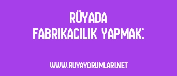 Rüyada Fabrikacılık Yapmak: