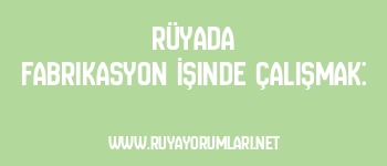Rüyada Fabrikasyon İşinde Çalışmak: