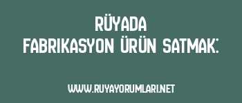 Rüyada Fabrikasyon Ürün Satmak: