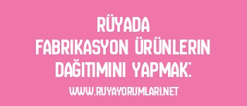 Rüyada Fabrikasyon Ürünlerin Dağıtımını Yapmak: