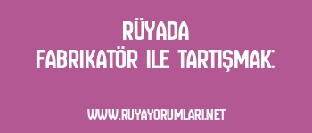 Rüyada Fabrikatör ile Tartışmak: