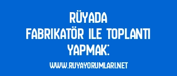Rüyada Fabrikatör ile Toplantı Yapmak: