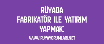 Rüyada Fabrikatör ile Yatırım Yapmak: