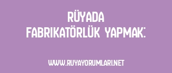 Rüyada Fabrikatörlük Yapmak: