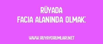 Rüyada Facia Alanında Olmak: