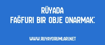 Rüyada Fağfuri Bir Obje Onarmak: