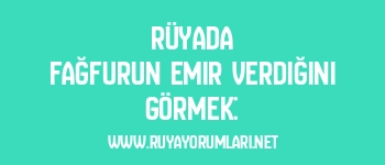Rüyada Fağfurun Emir Verdiğini Görmek: