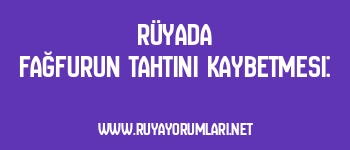 Rüyada Fağfurun Tahtını Kaybetmesi: