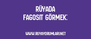 Rüyada Fagosit Görmek: