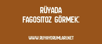 Rüyada Fagositoz Görmek: