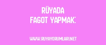 Rüyada Fagot Yapmak:
