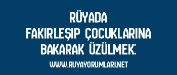 Rüyada Fakirleşip Çocuklarına Bakarak Üzülmek:
