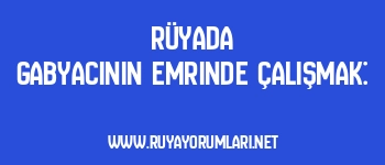 Rüyada Gabyacının Emrinde Çalışmak: