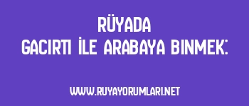 Rüyada Gacırtı İle Arabaya Binmek: