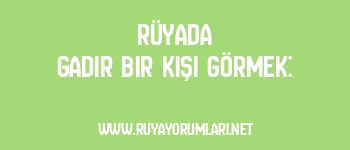 Rüyada Gadir Bir Kişi Görmek: