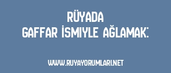 Rüyada Gaffar İsmiyle Ağlamak: