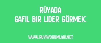 Rüyada Gafil Bir Lider Görmek:
