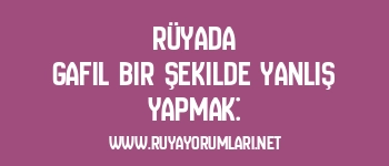 Rüyada Gafil Bir Şekilde Yanlış Yapmak: