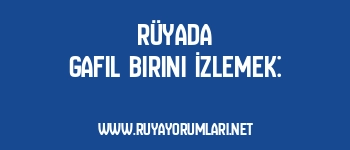 Rüyada Gafil Birini İzlemek: