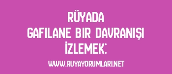 Rüyada Gafilane Bir Davranışı İzlemek: