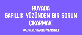 Rüyada Gafillik Yüzünden Bir Sorun Çıkarmak: